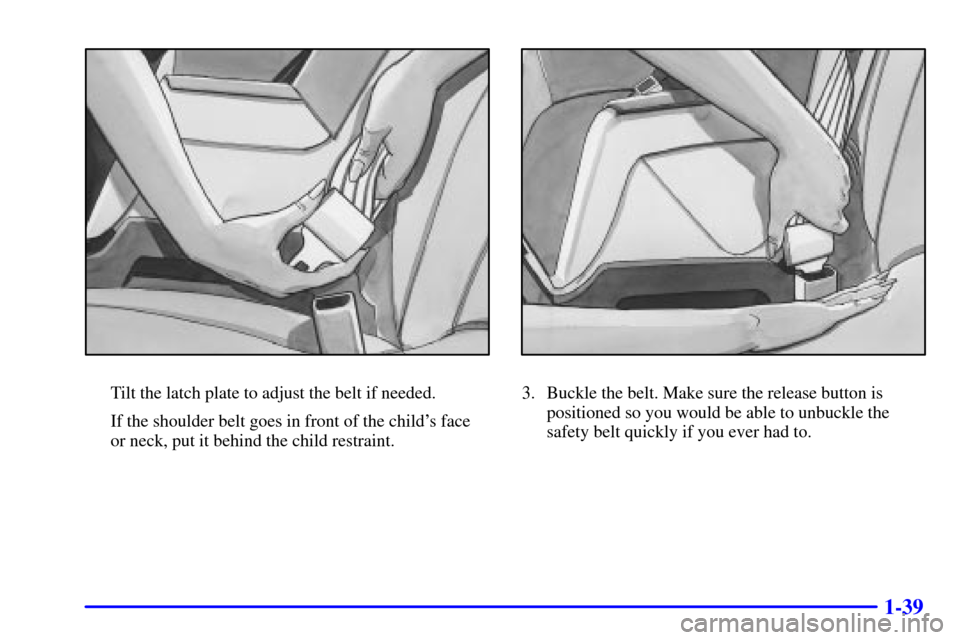 CHEVROLET CAMARO 2001 4.G Workshop Manual 1-39
Tilt the latch plate to adjust the belt if needed.
If the shoulder belt goes in front of the childs face
or neck, put it behind the child restraint.3. Buckle the belt. Make sure the release but CHEVROLET CAMARO 2001 4.G Workshop Manual 1-39
Tilt the latch plate to adjust the belt if needed.
If the shoulder belt goes in front of the childs face
or neck, put it behind the child restraint.3. Buckle the belt. Make sure the release but