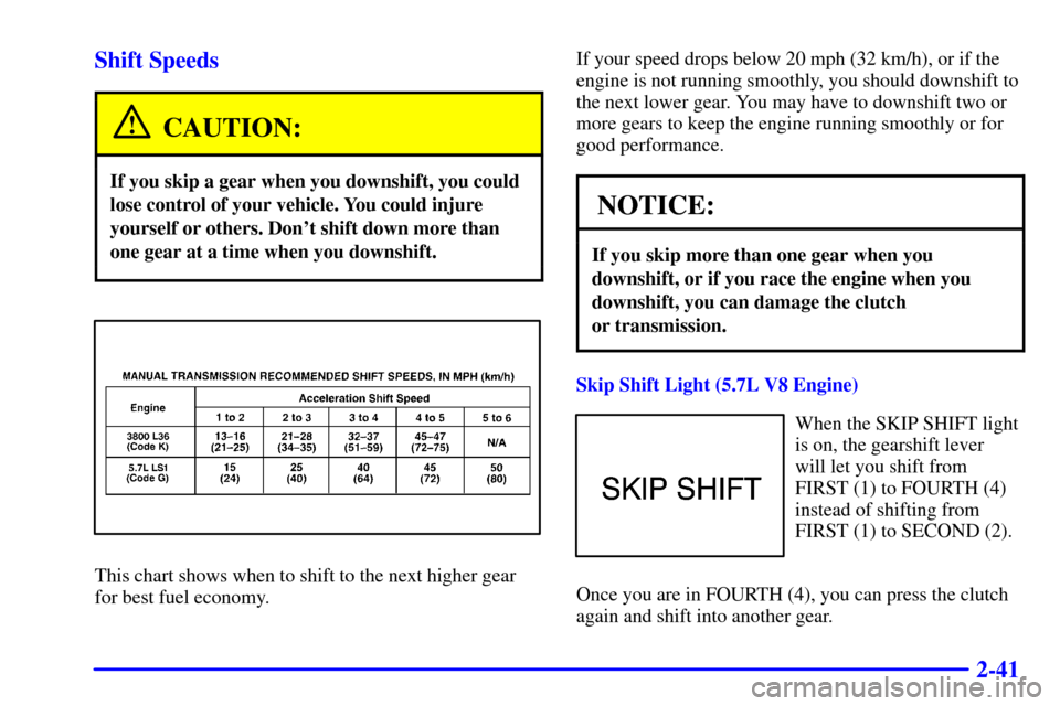 CHEVROLET CAMARO 2001 4.G Owners Manual 2-41 Shift Speeds
CAUTION:
If you skip a gear when you downshift, you could
lose control of your vehicle. You could injure
yourself or others. Dont shift down more than
one gear at a time when you do