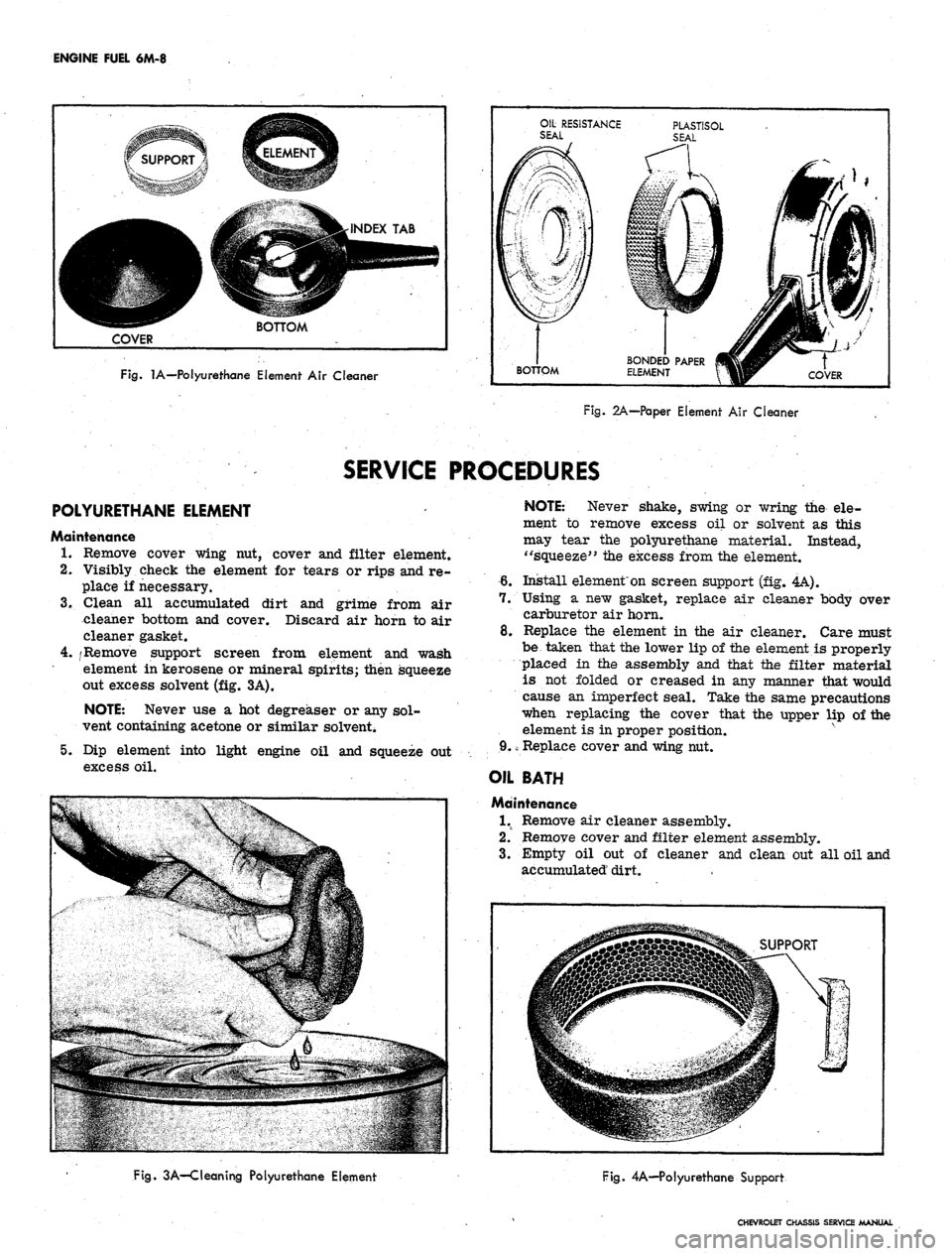 CHEVROLET CAMARO 1967 1.G Chassis Workshop Manual
ENGINE FUEL 6M-8
^T^l^^/-vN
COVER
BOTTOM
Fig. 1A—Polyurethane Element Air Cleaner
OIL RESISTANCE
SEAL
BOTTOM
BONDED PAPER
ELEMENT
COVER
Fig. 2A—Paper Element Air Cleaner
SERVICE
PRO CHEVROLET CAMARO 1967 1.G Chassis Workshop Manual
ENGINE FUEL 6M-8
^T^l^^/-vN
COVER
BOTTOM
Fig. 1A—Polyurethane Element Air Cleaner
OIL RESISTANCE
SEAL
BOTTOM
BONDED PAPER
ELEMENT
COVER
Fig. 2A—Paper Element Air Cleaner
SERVICE
PRO