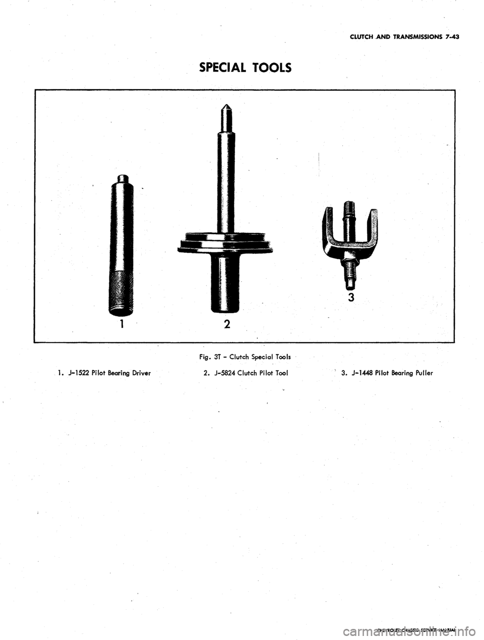 CHEVROLET CAMARO 1967 1.G Chassis Workshop Manual
CLUTCH AND TRANSMISSIONS 7-43
SPECIAL TOOLS
1.
J-1522 Pilot Bearing Driver
Fig.
3T - Clutch Special Tools
2.
J-5824 Clutch Pilot Tool
3. J-1448 Pilot Bearing Puller
CHEVROLET CHASSIS SERVICE CHEVROLET CAMARO 1967 1.G Chassis Workshop Manual
CLUTCH AND TRANSMISSIONS 7-43
SPECIAL TOOLS
1.
J-1522 Pilot Bearing Driver
Fig.
3T - Clutch Special Tools
2.
J-5824 Clutch Pilot Tool
3. J-1448 Pilot Bearing Puller
CHEVROLET CHASSIS SERVICE