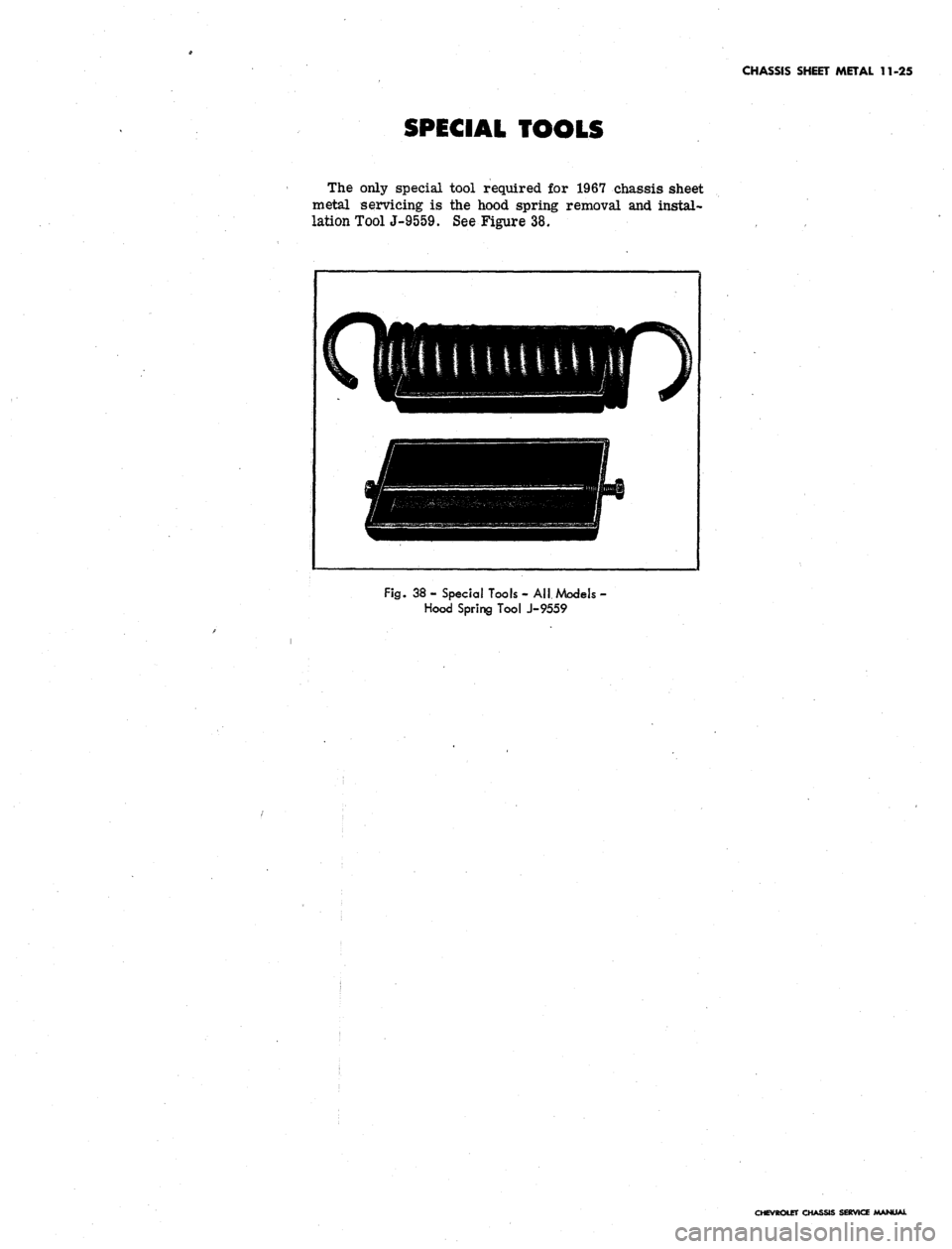 CHEVROLET CAMARO 1967 1.G Chassis Workshop Manual
CHASSIS SHEET METAL 11-25
SPECIAL TOOLS
The only special tool required for 1967 chassis sheet
metal servicing is the hood spring removal and instal-
lation ToolJ-9559. See Figure 38.
Fig.
38 - CHEVROLET CAMARO 1967 1.G Chassis Workshop Manual
CHASSIS SHEET METAL 11-25
SPECIAL TOOLS
The only special tool required for 1967 chassis sheet
metal servicing is the hood spring removal and instal-
lation ToolJ-9559. See Figure 38.
Fig.
38 -