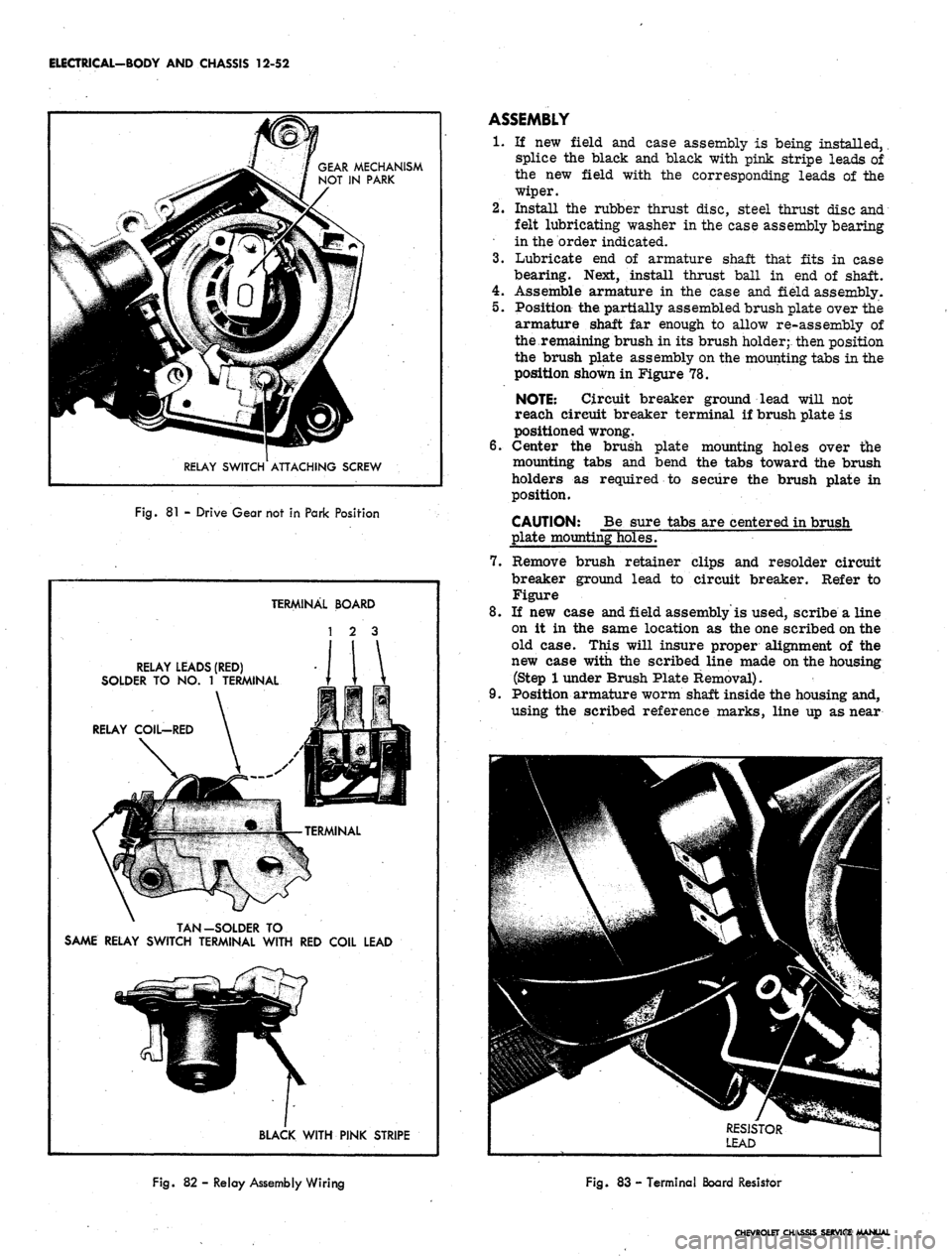 CHEVROLET CAMARO 1967 1.G Chassis Repair Manual
ELECTRICAL-BODY AND CHASSIS 12-52
GEAR MECHANISM
NOT IN PARK
RELAY SWITCH ATTACHING SCREW
Fig.
81 -
Drive Gear not
in
Park Position
TERMINAL BOARD
1 2 3
RELAY LEADS (RED)
SOLDER TO NO. 1 CHEVROLET CAMARO 1967 1.G Chassis Repair Manual
ELECTRICAL-BODY AND CHASSIS 12-52
GEAR MECHANISM
NOT IN PARK
RELAY SWITCH ATTACHING SCREW
Fig.
81 -
Drive Gear not
in
Park Position
TERMINAL BOARD
1 2 3
RELAY LEADS (RED)
SOLDER TO NO. 1