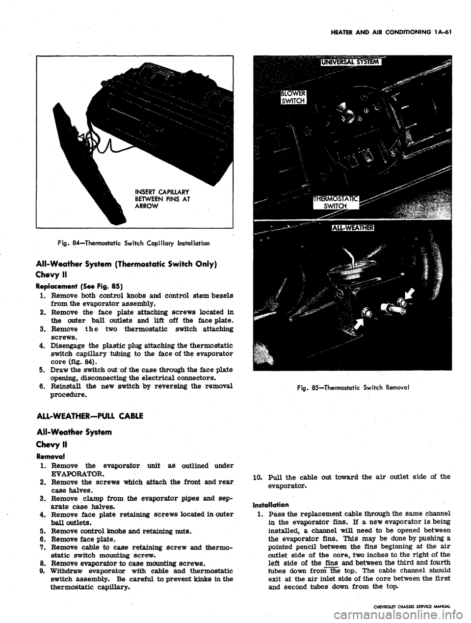 CHEVROLET CAMARO 1967 1.G Chassis User Guide 
HEATER AND AIR CONDITIONING 1A-61

INSERT CAPILLARY

BETWEEN FINS AT

ARROW

Fig.
 84—Thermostatic Switch Capillary Installation

All-Weather System (Thermostatic Switch Only)

Chevy II

Replacemen