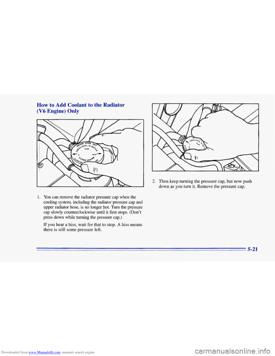 CHEVROLET CAMARO 1996 4.G Owners Manual Downloaded from www.Manualslib.com manuals search engine How to Add Coolant to the Radiator 
(V6 Engine) Only 
1. You can remove  the  radiator  pressure  cap when  the 
cooling  system,  including  t