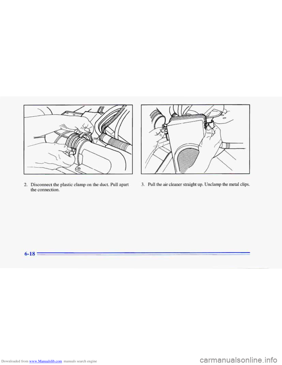 CHEVROLET CAMARO 1996 4.G Owners Manual Downloaded from www.Manualslib.com manuals search engine 2. Disconnect the plastic clamp on the duct. Pull apart
the connection. 3. Pull the air cleaner straight up. Unclamp the metal clips.
6- CHEVROLET CAMARO 1996 4.G Owners Manual Downloaded from www.Manualslib.com manuals search engine 2. Disconnect the plastic clamp on the duct. Pull apart
the connection. 3. Pull the air cleaner straight up. Unclamp the metal clips.
6-