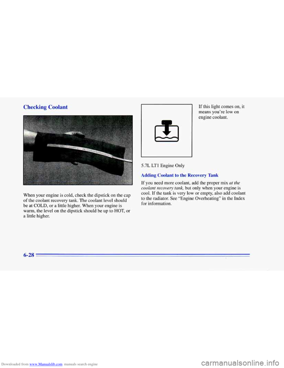 CHEVROLET CAMARO 1996 4.G Owners Manual Downloaded from www.Manualslib.com manuals search engine Checking Coolant
When your engine is cold, check the dipstick on the cap
of the coolant recovery tank. The coolant level should
be CHEVROLET CAMARO 1996 4.G Owners Manual Downloaded from www.Manualslib.com manuals search engine Checking Coolant
When your engine is cold, check the dipstick on the cap
of the coolant recovery tank. The coolant level should
be