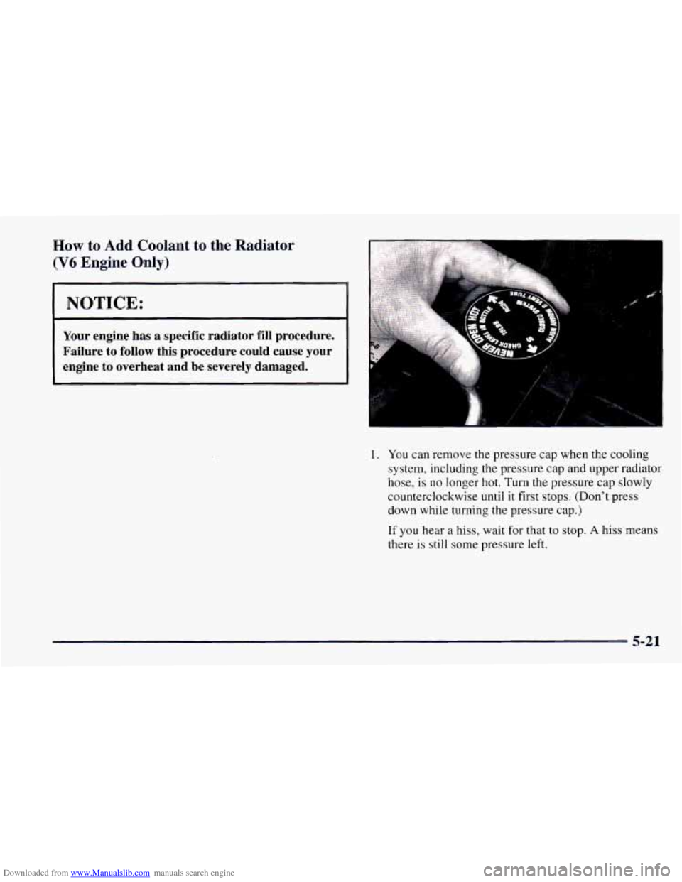 CHEVROLET CAMARO 1997 4.G Owners Manual Downloaded from www.Manualslib.com manuals search engine How to  Add  Coolant to the  Radiator 
(V6 Engine  Only) 
1 NOTICE: 
Your engine has a specific  radiator  fill  procedure. 
Failure  to  follo