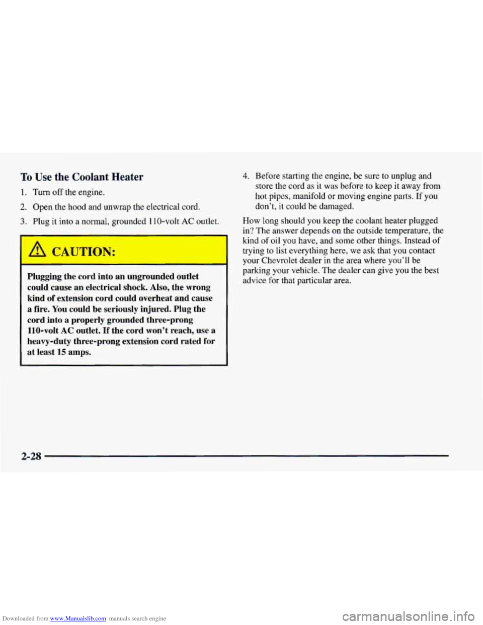 CHEVROLET CAMARO 1997 4.G Manual PDF Downloaded from www.Manualslib.com manuals search engine To Use the Coolant Heater
1. Turn off the engine.
2. Open the hood and unwrap the electrical cord.
3. Plug it into a normal, grounded 1 CHEVROLET CAMARO 1997 4.G Manual PDF Downloaded from www.Manualslib.com manuals search engine To Use the Coolant Heater
1. Turn off the engine.
2. Open the hood and unwrap the electrical cord.
3. Plug it into a normal, grounded 1