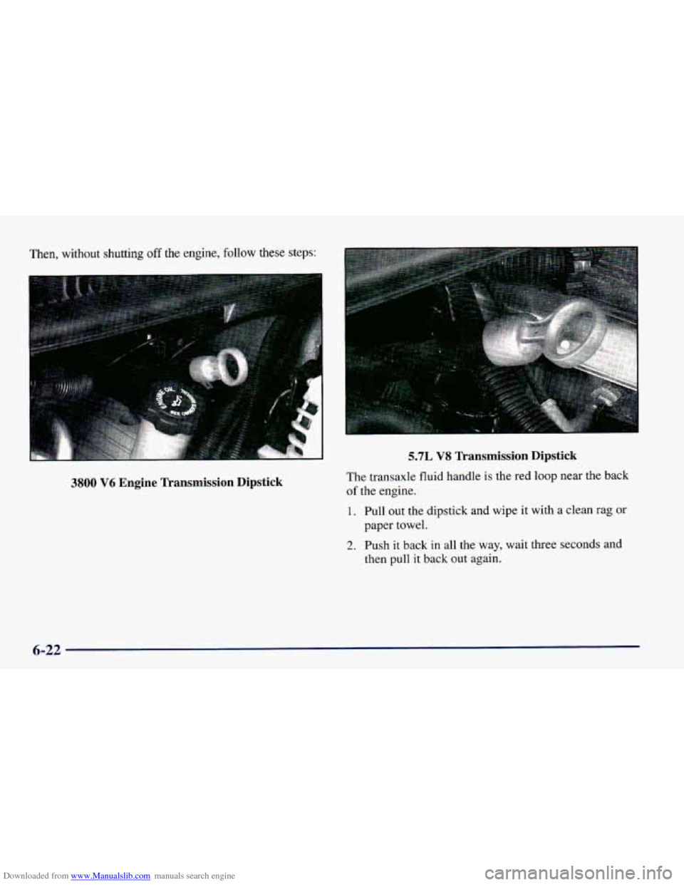 CHEVROLET CAMARO 1998 4.G Owners Manual Downloaded from www.Manualslib.com manuals search engine Then, without shutting off the engine, follow these steps:
3800 V6 Engine Transmission Dipstick
! ..
5.7L VS Transmission Dipstick
The CHEVROLET CAMARO 1998 4.G Owners Manual Downloaded from www.Manualslib.com manuals search engine Then, without shutting off the engine, follow these steps:
3800 V6 Engine Transmission Dipstick
! ..
5.7L VS Transmission Dipstick
The