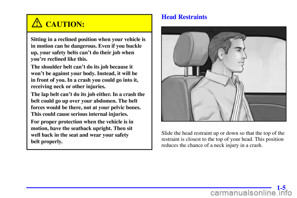 CHEVROLET CAVALIER 2002 3.G User Guide 1-5
CAUTION:
Sitting in a reclined position when your vehicle is
in motion can be dangerous. Even if you buckle
up, your safety belts cant do their job when
youre reclined like this.
The shoulder be CHEVROLET CAVALIER 2002 3.G User Guide 1-5
CAUTION:
Sitting in a reclined position when your vehicle is
in motion can be dangerous. Even if you buckle
up, your safety belts cant do their job when
youre reclined like this.
The shoulder be