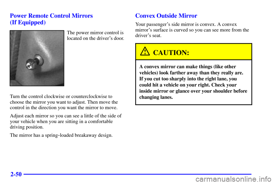 CHEVROLET CAVALIER 2002 3.G Owners Manual 2-50 Power Remote Control Mirrors
(If Equipped)
The power mirror control is
located on the drivers door.
Turn the control clockwise or counterclockwise to
choose the mirror you want to adjust. Then CHEVROLET CAVALIER 2002 3.G Owners Manual 2-50 Power Remote Control Mirrors
(If Equipped)
The power mirror control is
located on the drivers door.
Turn the control clockwise or counterclockwise to
choose the mirror you want to adjust. Then