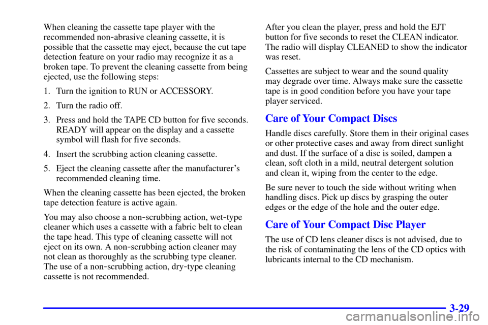 CHEVROLET CAVALIER 2002 3.G Owners Manual 3-29
When cleaning the cassette tape player with the
recommended non
-abrasive cleaning cassette, it is
possible that the cassette may eject, because the cut tape
detection feature on your radio may r