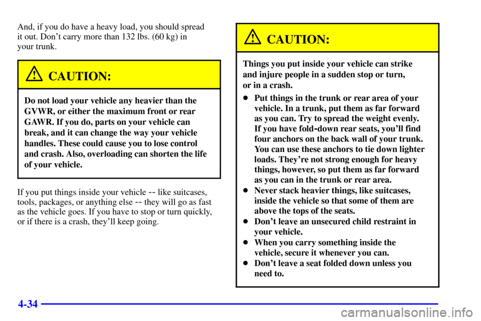 CHEVROLET CAVALIER 2002 3.G Owners Manual 4-34
And, if you do have a heavy load, you should spread 
it out. Dont carry more than 132 lbs. (60 kg) in 
your trunk.
CAUTION:
Do not load your vehicle any heavier than the
GVWR, or either the maxi
