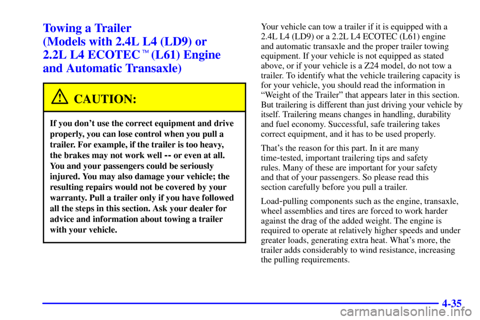 CHEVROLET CAVALIER 2002 3.G Owners Manual 4-35
Towing a Trailer 
(Models with 2.4L L4 (LD9) or 
2.2L L4 ECOTEC(L61) Engine 
and Automatic Transaxle)
CAUTION:
If you dont use the correct equipment and drive
properly, you can lose control whe