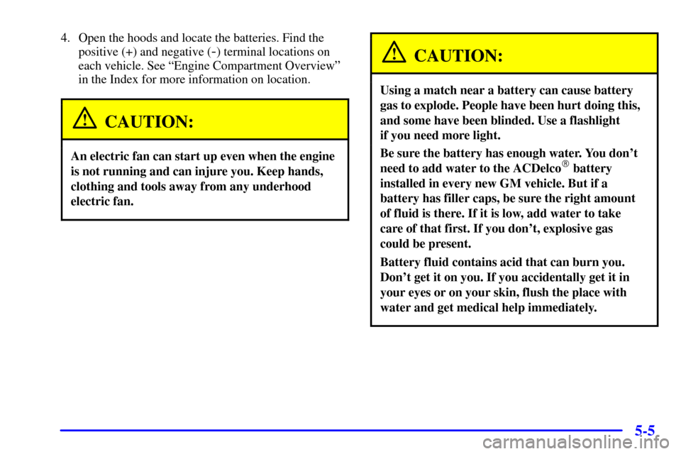CHEVROLET CAVALIER 2002 3.G Owners Manual 5-5
4. Open the hoods and locate the batteries. Find the
positive (+) and negative (
-) terminal locations on
each vehicle. See ªEngine Compartment Overviewº
in the Index for more information on loc