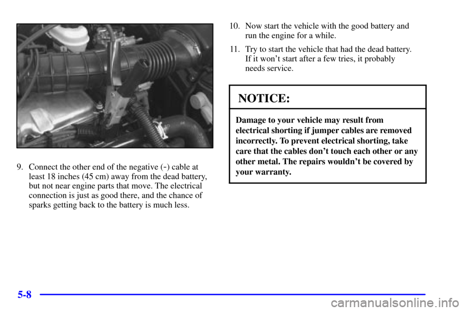 CHEVROLET CAVALIER 2002 3.G Owners Manual 5-8
9. Connect the other end of the negative (-) cable at
least 18 inches (45 cm) away from the dead battery,
but not near engine parts that move. The electrical
connection is just as good there, and 