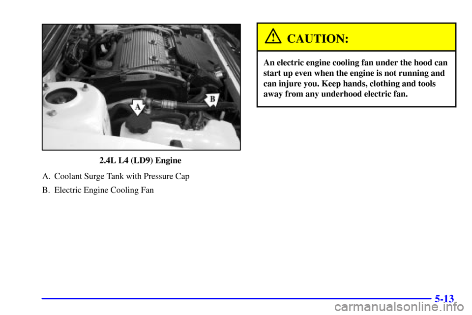 CHEVROLET CAVALIER 2002 3.G Owners Manual 5-13
2.4L L4 (LD9) Engine 
A. Coolant Surge Tank with Pressure Cap
B. Electric Engine Cooling Fan
CAUTION:
An electric engine cooling fan under the hood can
start up even when the engine is not runnin