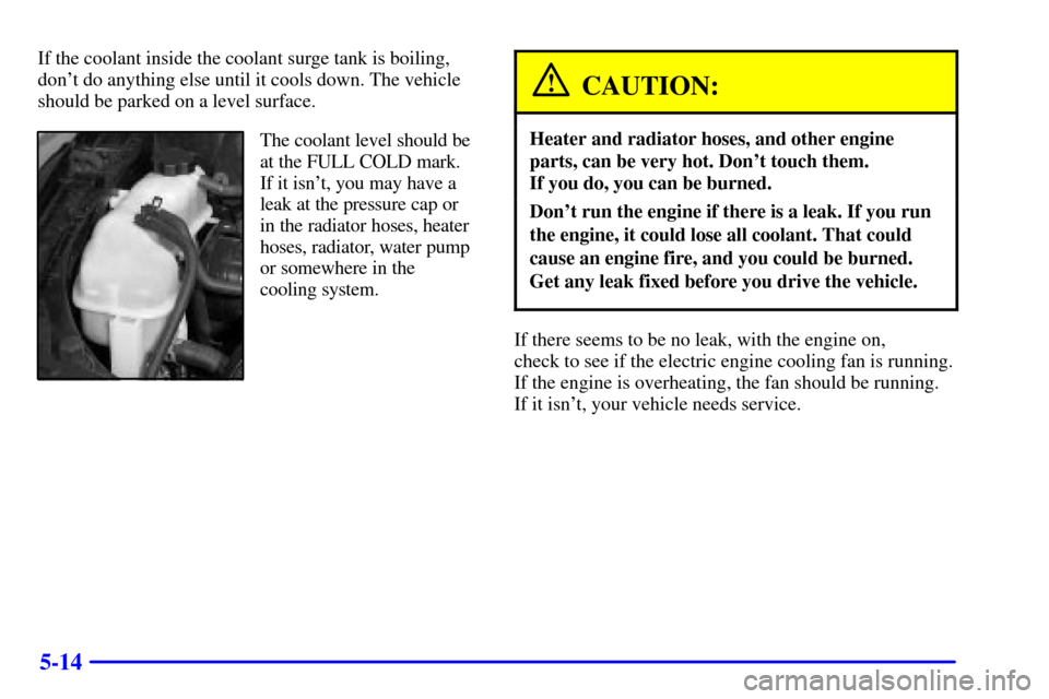 CHEVROLET CAVALIER 2002 3.G Owners Manual 5-14
If the coolant inside the coolant surge tank is boiling,
dont do anything else until it cools down. The vehicle
should be parked on a level surface.
The coolant level should be
at the FULL COLD 