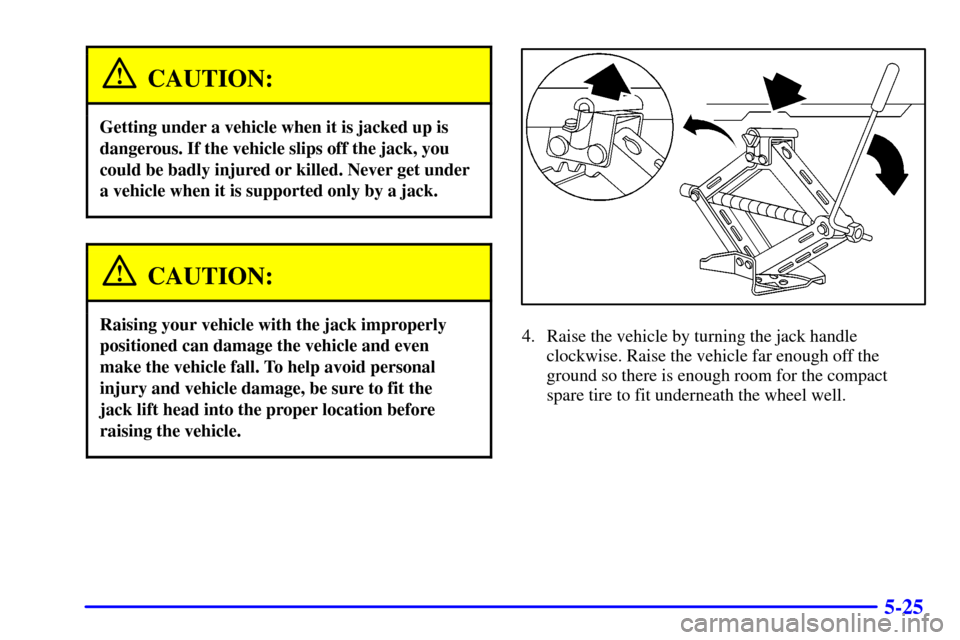 CHEVROLET CAVALIER 2002 3.G Owners Manual 5-25
CAUTION:
Getting under a vehicle when it is jacked up is
dangerous. If the vehicle slips off the jack, you
could be badly injured or killed. Never get under
a vehicle when it is supported only by CHEVROLET CAVALIER 2002 3.G Owners Manual 5-25
CAUTION:
Getting under a vehicle when it is jacked up is
dangerous. If the vehicle slips off the jack, you
could be badly injured or killed. Never get under
a vehicle when it is supported only by