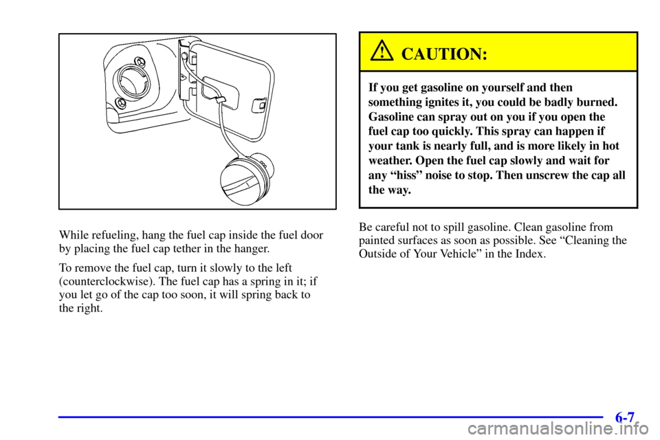 CHEVROLET CAVALIER 2002 3.G Owners Manual 6-7
While refueling, hang the fuel cap inside the fuel door
by placing the fuel cap tether in the hanger.
To remove the fuel cap, turn it slowly to the left
(counterclockwise). The fuel cap has a spri