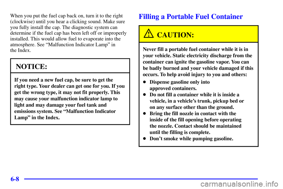 CHEVROLET CAVALIER 2002 3.G Owners Manual 6-8
When you put the fuel cap back on, turn it to the right
(clockwise) until you hear a clicking sound. Make sure
you fully install the cap. The diagnostic system can
determine if the fuel cap has be