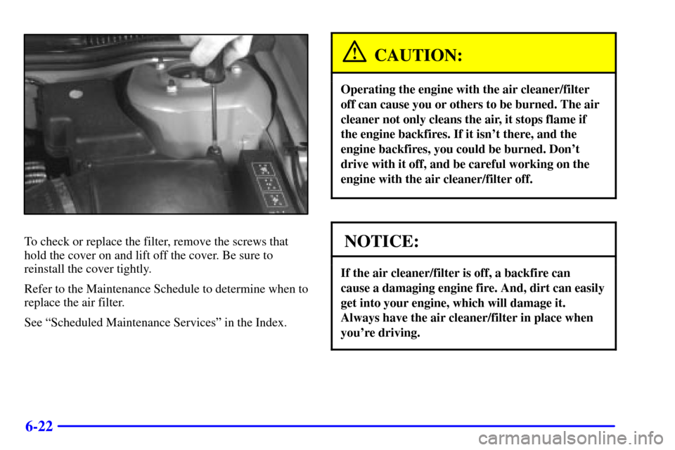 CHEVROLET CAVALIER 2002 3.G Owners Manual 6-22
To check or replace the filter, remove the screws that
hold the cover on and lift off the cover. Be sure to
reinstall the cover tightly.
Refer to the Maintenance Schedule to determine when to
rep