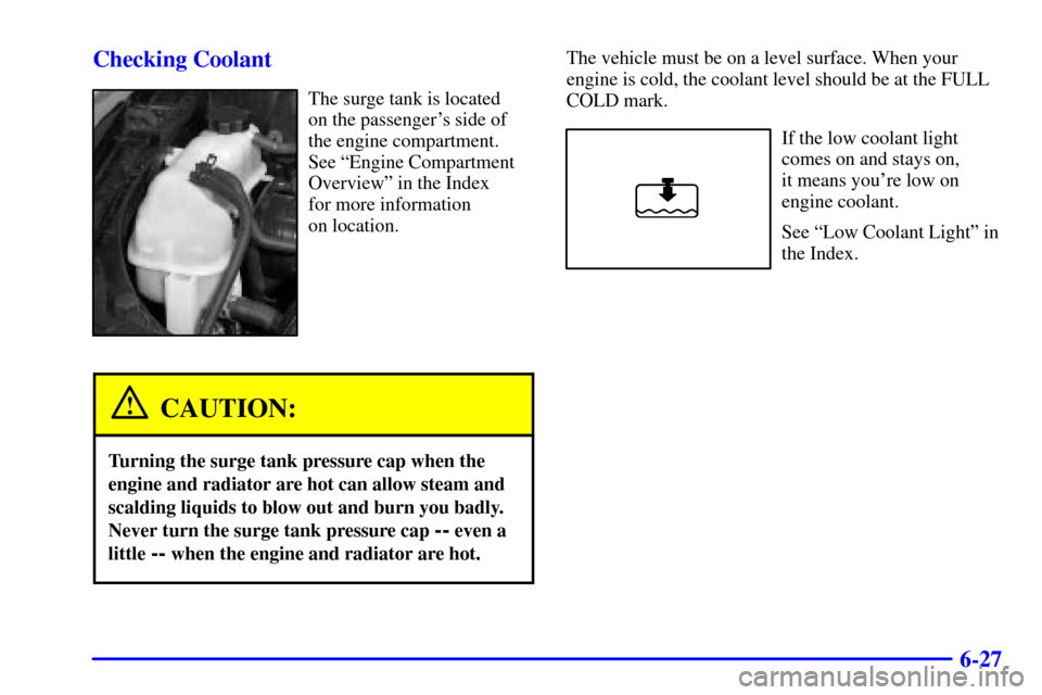 CHEVROLET CAVALIER 2002 3.G Owners Manual 6-27 Checking Coolant
The surge tank is located 
on the passengers side of
the engine compartment.
See ªEngine Compartment
Overviewº in the Index 
for more information 
on location.
CAUTION:
Turnin