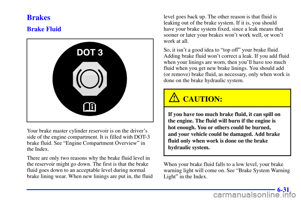 CHEVROLET CAVALIER 2002 3.G Owners Manual 6-31
Brakes
Brake Fluid
Your brake master cylinder reservoir is on the drivers
side of the engine compartment. It is filled with DOT
-3
brake fluid. See ªEngine Compartment Overviewº in 
the Index.