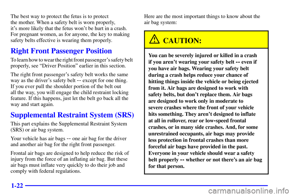 CHEVROLET CAVALIER 2002 3.G Owners Manual 1-22
The best way to protect the fetus is to protect
the mother. When a safety belt is worn properly,
its more likely that the fetus wont be hurt in a crash.
For pregnant women, as for anyone, th CHEVROLET CAVALIER 2002 3.G Owners Manual 1-22
The best way to protect the fetus is to protect
the mother. When a safety belt is worn properly,
its more likely that the fetus wont be hurt in a crash.
For pregnant women, as for anyone, th