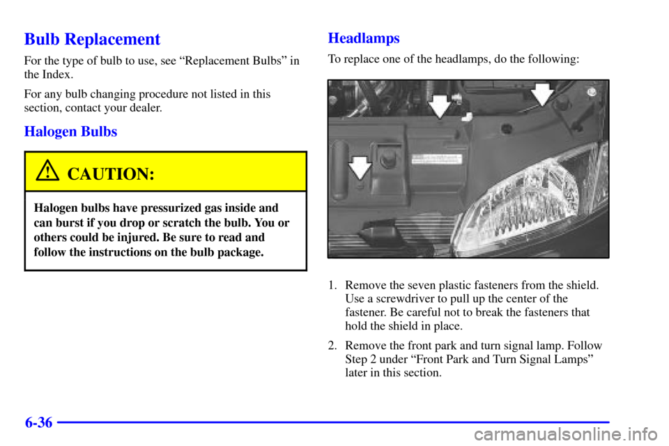 CHEVROLET CAVALIER 2002 3.G Owners Manual 6-36
Bulb Replacement
For the type of bulb to use, see ªReplacement Bulbsº in
the Index.
For any bulb changing procedure not listed in this
section, contact your dealer.
Halogen Bulbs
CAUTION:
Halog