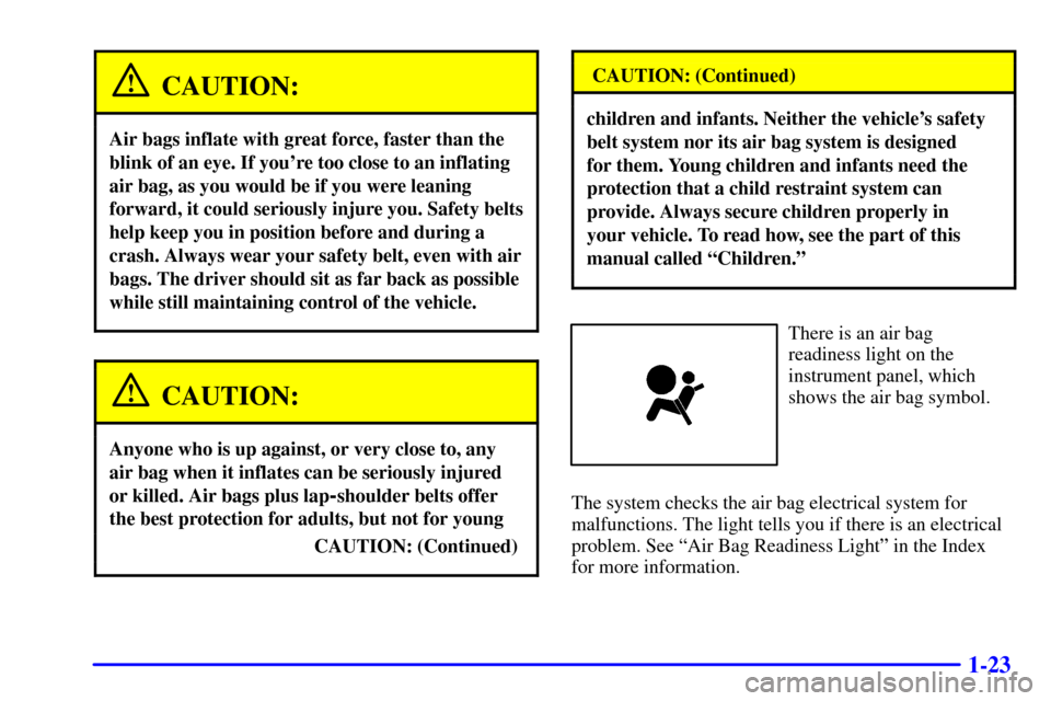 CHEVROLET CAVALIER 2002 3.G Owners Manual 1-23
CAUTION:
Air bags inflate with great force, faster than the
blink of an eye. If youre too close to an inflating
air bag, as you would be if you were leaning
forward, it could seriously injure yo CHEVROLET CAVALIER 2002 3.G Owners Manual 1-23
CAUTION:
Air bags inflate with great force, faster than the
blink of an eye. If youre too close to an inflating
air bag, as you would be if you were leaning
forward, it could seriously injure yo