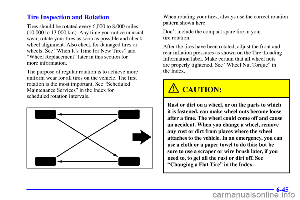 CHEVROLET CAVALIER 2002 3.G Owners Manual 6-45 Tire Inspection and Rotation
Tires should be rotated every 6,000 to 8,000 miles
(10 000 to 13 000 km). Any time you notice unusual
wear, rotate your tires as soon as possible and check
wheel alig