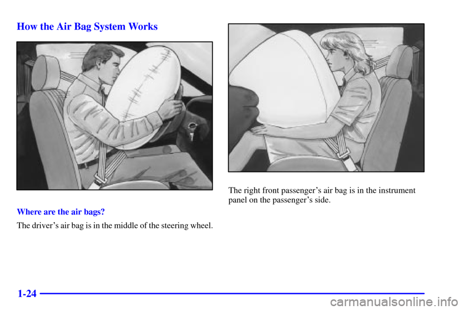 CHEVROLET CAVALIER 2002 3.G Owners Manual 1-24 How the Air Bag System Works
Where are the air bags?
The drivers air bag is in the middle of the steering wheel.
The right front passengers air bag is in the instrument
panel on the passengers
