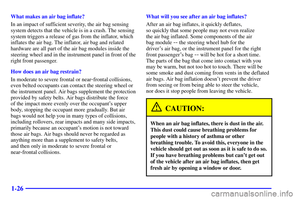 CHEVROLET CAVALIER 2002 3.G Owners Guide 1-26
What makes an air bag inflate?
In an impact of sufficient severity, the air bag sensing
system detects that the vehicle is in a crash. The sensing
system triggers a release of gas from the inflat