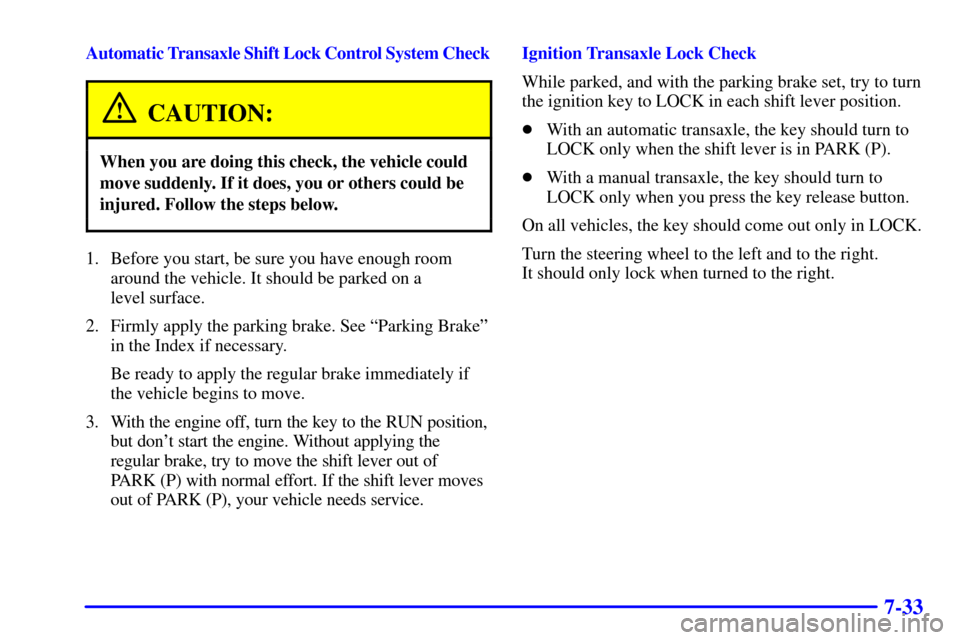 CHEVROLET CAVALIER 2002 3.G Owners Manual 7-33
Automatic Transaxle Shift Lock Control System Check
CAUTION:
When you are doing this check, the vehicle could
move suddenly. If it does, you or others could be
injured. Follow the steps below.
1.