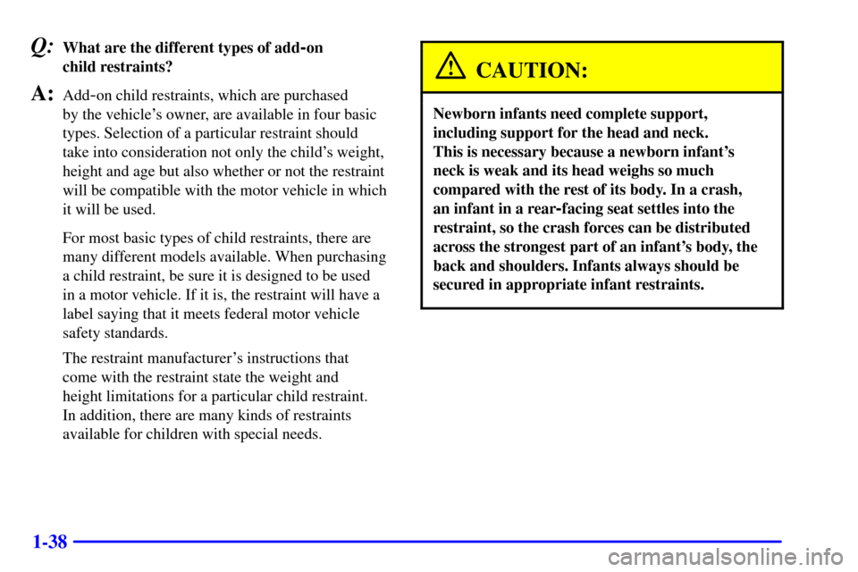 CHEVROLET CAVALIER 2002 3.G Service Manual 1-38
Q:What are the different types of add-on
child restraints?
A:Add-on child restraints, which are purchased
by the vehicles owner, are available in four basic
types. Selection of a particular re CHEVROLET CAVALIER 2002 3.G Service Manual 1-38
Q:What are the different types of add-on
child restraints?
A:Add-on child restraints, which are purchased
by the vehicles owner, are available in four basic
types. Selection of a particular re