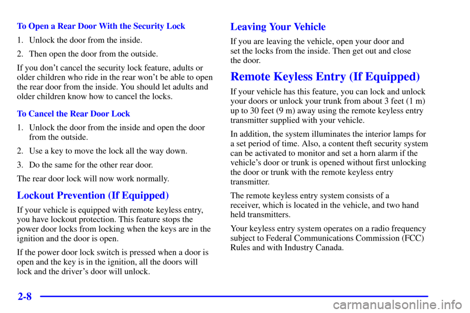CHEVROLET CAVALIER 2002 3.G Owners Manual 2-8
To Open a Rear Door With the Security Lock
1. Unlock the door from the inside.
2. Then open the door from the outside.
If you dont cancel the security lock feature, adults or
older children who r