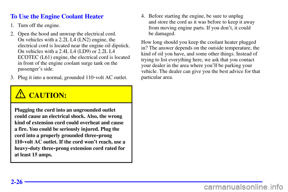 CHEVROLET CAVALIER 2002 3.G Owners Manual 2-26 To Use the Engine Coolant Heater
1. Turn off the engine.
2. Open the hood and unwrap the electrical cord. 
On vehicles with a 2.2L L4 (LN2) engine, the
electrical cord is located near the engine 