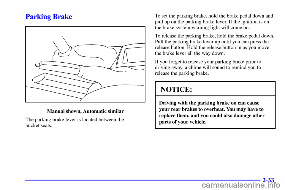 CHEVROLET CAVALIER 2002 3.G Owners Manual 2-33
Parking Brake
Manual shown, Automatic similar
The parking brake lever is located between the
bucket seats.To set the parking brake, hold the brake pedal down and
pull up on the parking brake lev CHEVROLET CAVALIER 2002 3.G Owners Manual 2-33
Parking Brake
Manual shown, Automatic similar
The parking brake lever is located between the
bucket seats.To set the parking brake, hold the brake pedal down and
pull up on the parking brake lev