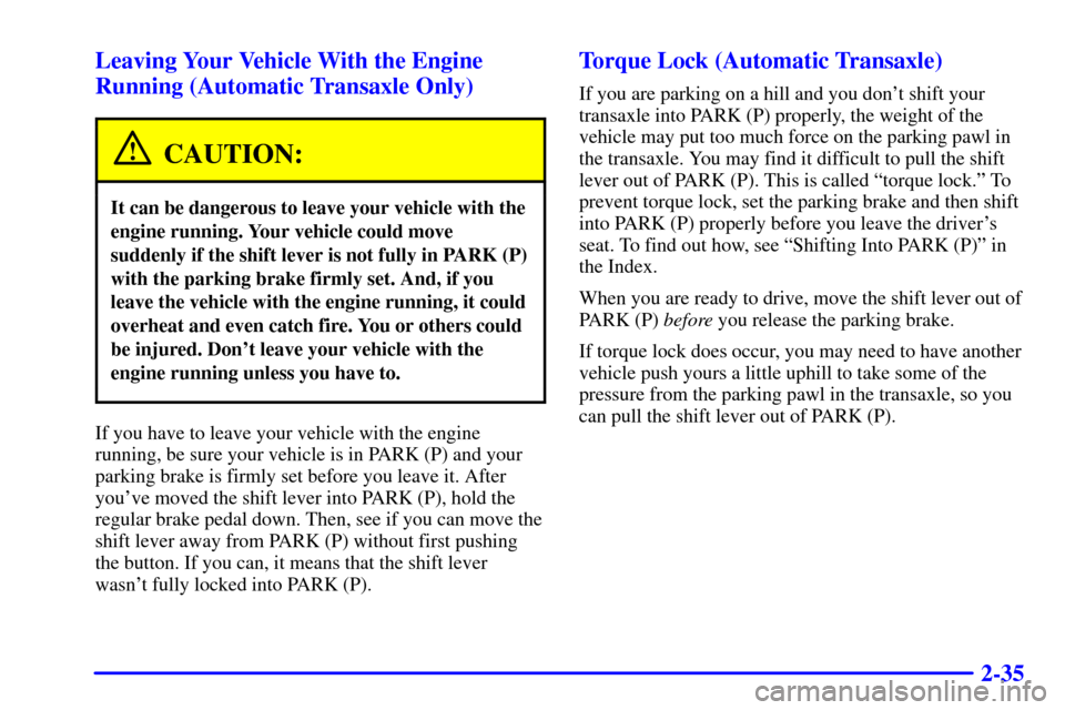 CHEVROLET CAVALIER 2002 3.G Owners Manual 2-35 Leaving Your Vehicle With the Engine
Running (Automatic Transaxle Only)
CAUTION:
It can be dangerous to leave your vehicle with the
engine running. Your vehicle could move
suddenly if the shift l