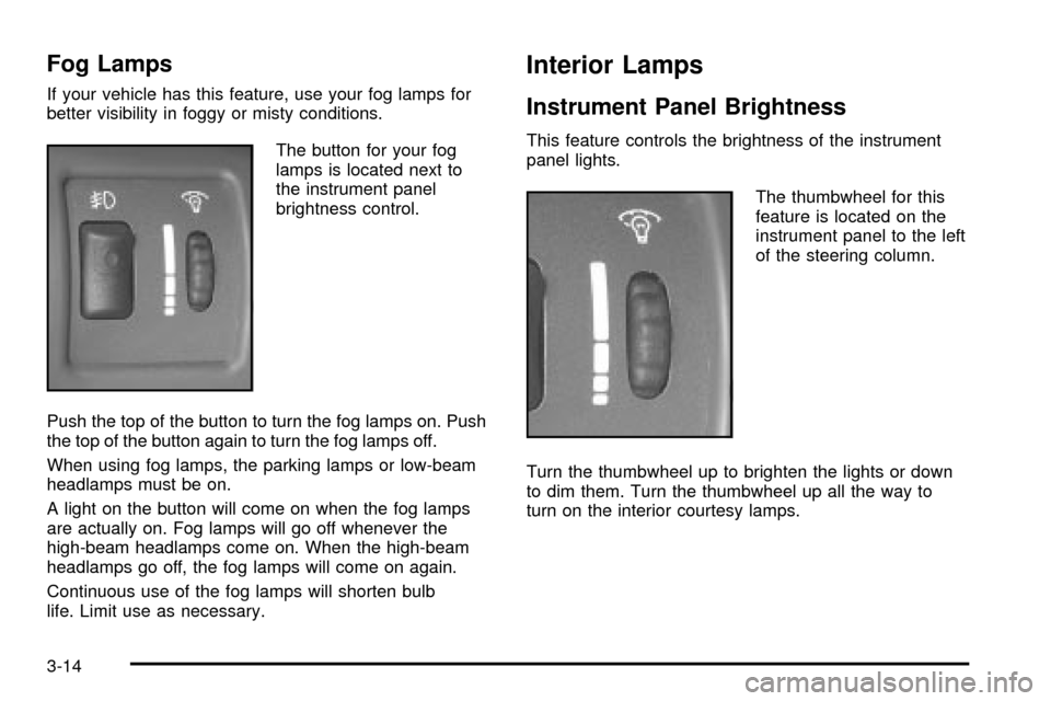 CHEVROLET CAVALIER 2003 3.G Owners Manual Fog Lamps
If your vehicle has this feature, use your fog lamps for
better visibility in foggy or misty conditions.
The button for your fog
lamps is located next to
the instrument panel
brightness cont CHEVROLET CAVALIER 2003 3.G Owners Manual Fog Lamps
If your vehicle has this feature, use your fog lamps for
better visibility in foggy or misty conditions.
The button for your fog
lamps is located next to
the instrument panel
brightness cont