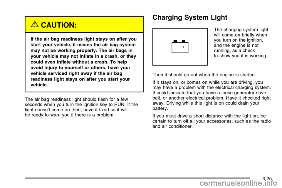 CHEVROLET CAVALIER 2003 3.G Owners Manual {CAUTION:
If the air bag readiness light stays on after you
start your vehicle, it means the air bag system
may not be working properly. The air bags in
your vehicle may not in¯ate in a crash, or the