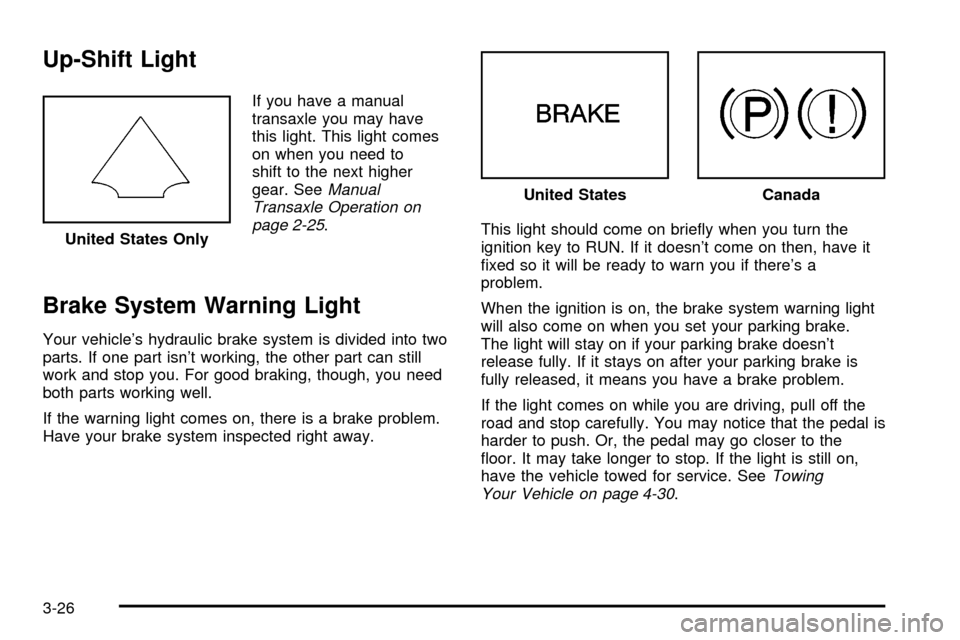 CHEVROLET CAVALIER 2003 3.G Owners Manual Up-Shift Light
If you have a manual
transaxle you may have
this light. This light comes
on when you need to
shift to the next higher
gear. See
Manual
Transaxle Operation on
page 2-25
.
Brake System Wa