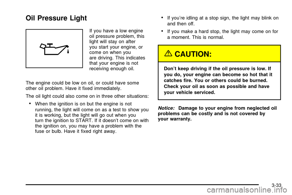 CHEVROLET CAVALIER 2003 3.G Owners Manual Oil Pressure Light
If you have a low engine
oil pressure problem, this
light will stay on after
you start your engine, or
come on when you
are driving. This indicates
that your engine is not
receiving