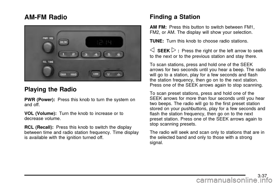 CHEVROLET CAVALIER 2003 3.G Owners Manual AM-FM Radio
Playing the Radio
PWR (Power):Press this knob to turn the system on
and off.
VOL (Volume):Turn the knob to increase or to
decrease volume.
RCL (Recall):Press this knob to switch the displa CHEVROLET CAVALIER 2003 3.G Owners Manual AM-FM Radio
Playing the Radio
PWR (Power):Press this knob to turn the system on
and off.
VOL (Volume):Turn the knob to increase or to
decrease volume.
RCL (Recall):Press this knob to switch the displa