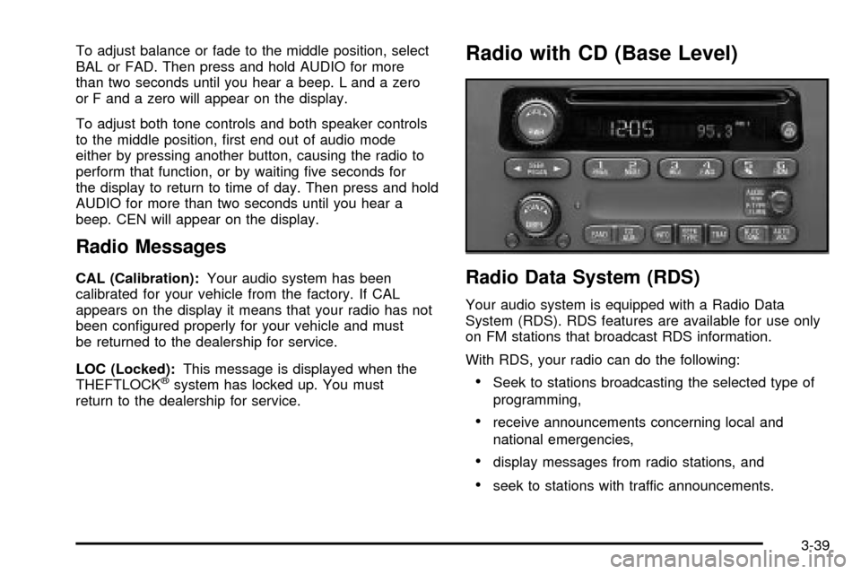 CHEVROLET CAVALIER 2003 3.G Owners Manual To adjust balance or fade to the middle position, select
BAL or FAD. Then press and hold AUDIO for more
than two seconds until you hear a beep. L and a zero
or F and a zero will appear on the display.