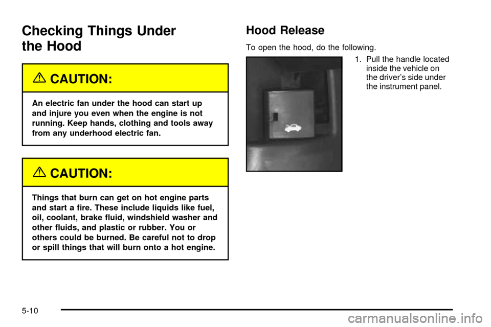 CHEVROLET CAVALIER 2003 3.G Owners Manual Checking Things Under
the Hood
{CAUTION:
An electric fan under the hood can start up
and injure you even when the engine is not
running. Keep hands, clothing and tools away
from any underhood electric