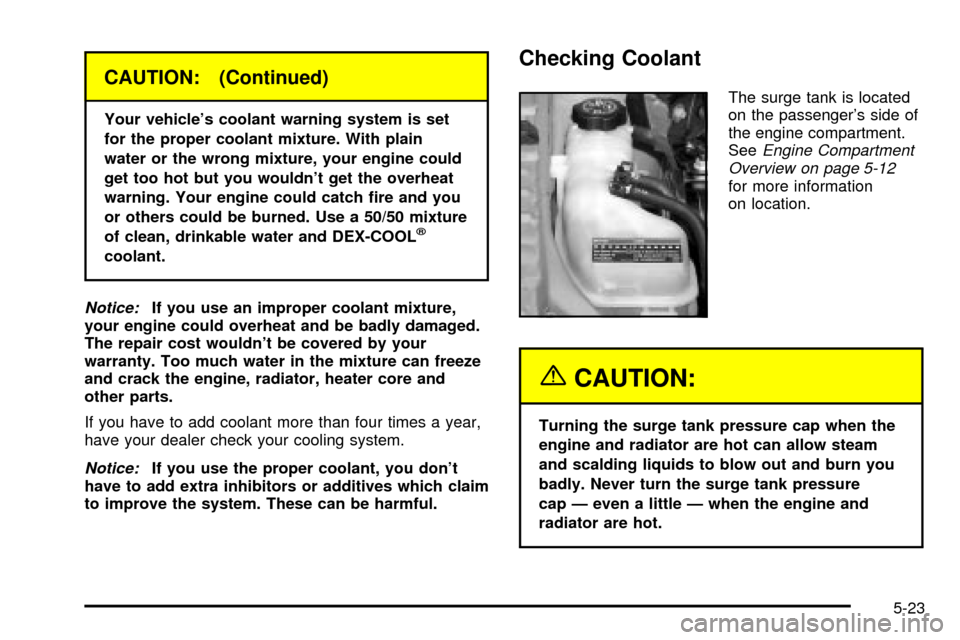CHEVROLET CAVALIER 2003 3.G Owners Manual CAUTION: (Continued)
Your vehicles coolant warning system is set
for the proper coolant mixture. With plain
water or the wrong mixture, your engine could
get too hot but you wouldnt get the overheat CHEVROLET CAVALIER 2003 3.G Owners Manual CAUTION: (Continued)
Your vehicles coolant warning system is set
for the proper coolant mixture. With plain
water or the wrong mixture, your engine could
get too hot but you wouldnt get the overheat
