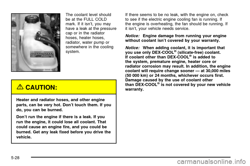 CHEVROLET CAVALIER 2003 3.G Owners Manual The coolant level should
be at the FULL COLD
mark. If it isnt, you may
have a leak at the pressure
cap or in the radiator
hoses, heater hoses,
radiator, water pump or
somewhere in the cooling
system.