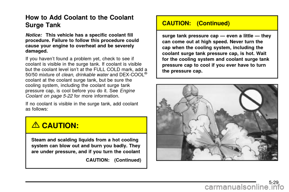 CHEVROLET CAVALIER 2003 3.G Owners Manual How to Add Coolant to the Coolant
Surge Tank
Notice:This vehicle has a speci®c coolant ®ll
procedure. Failure to follow this procedure could
cause your engine to overheat and be severely
damaged.
If
